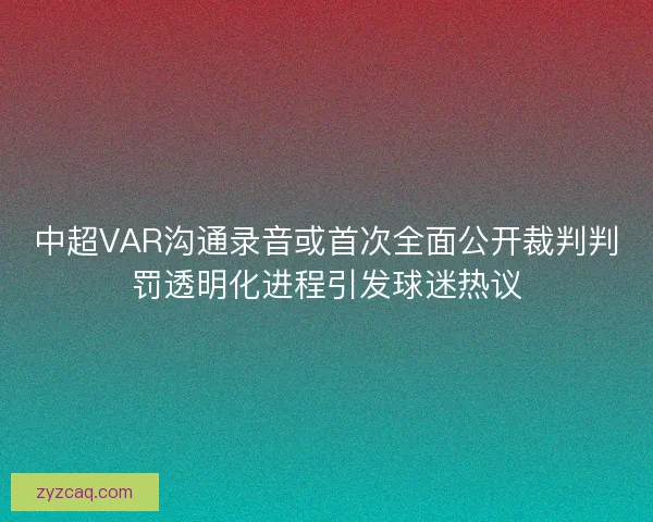 中超VAR沟通录音或首次全面公开裁判判罚透明化进程引发球迷热议