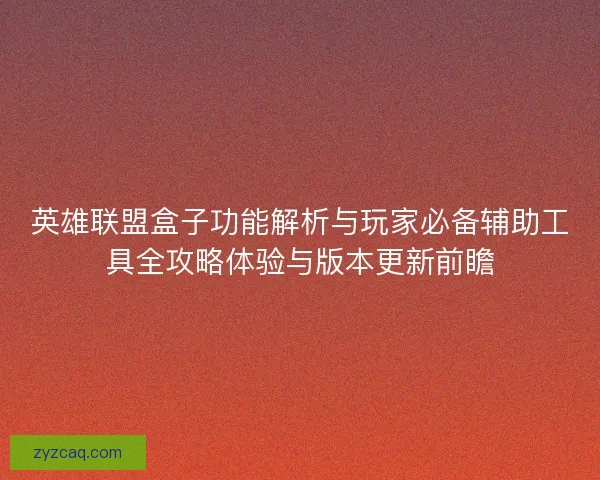 英雄联盟盒子功能解析与玩家必备辅助工具全攻略体验与版本更新前瞻