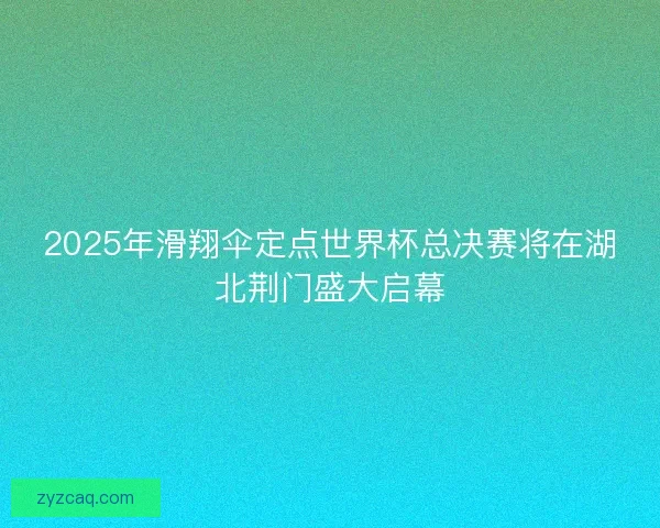 2025年滑翔伞定点世界杯总决赛将在湖北荆门盛大启幕