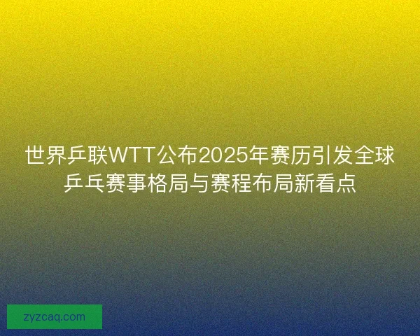 世界乒联WTT公布2025年赛历引发全球乒乓赛事格局与赛程布局新看点