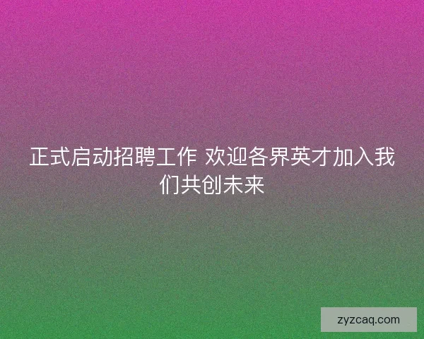 正式启动招聘工作 欢迎各界英才加入我们共创未来