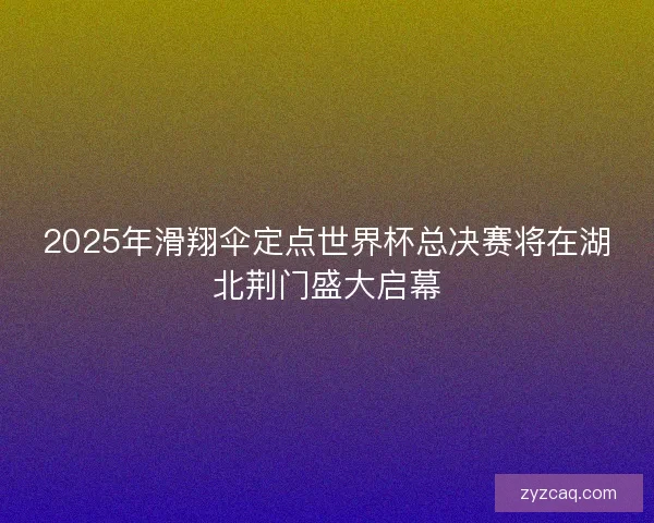 2025年滑翔伞定点世界杯总决赛将在湖北荆门盛大启幕