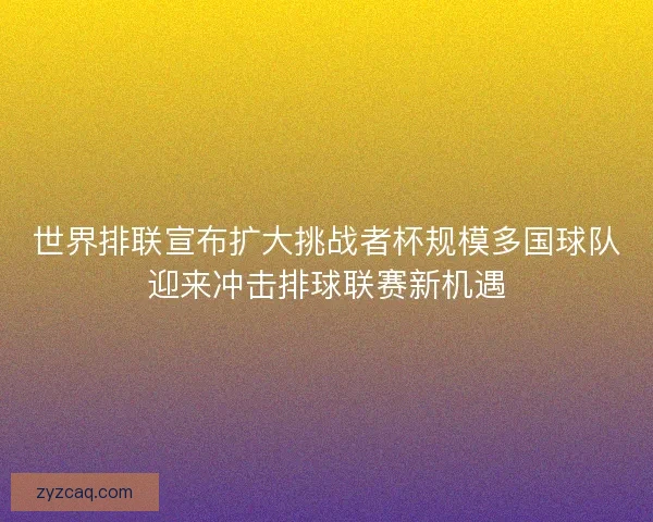 世界排联宣布扩大挑战者杯规模多国球队迎来冲击排球联赛新机遇